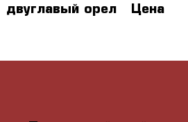 двуглавый орел › Цена ­ 5 000 - Приморский край, Арсеньев г. Подарки и сувениры » Изделия ручной работы   . Приморский край,Арсеньев г.